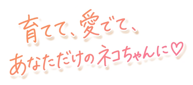 育てて、愛でて、あなただけのネコちゃんに♡