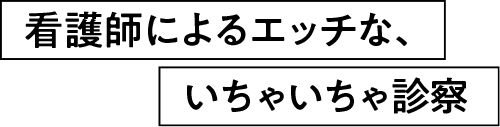 看護師によるエッチな、いちゃいちゃ診察。