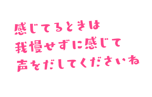 感じてるときは我慢せずに感じて声をだしてくださいね